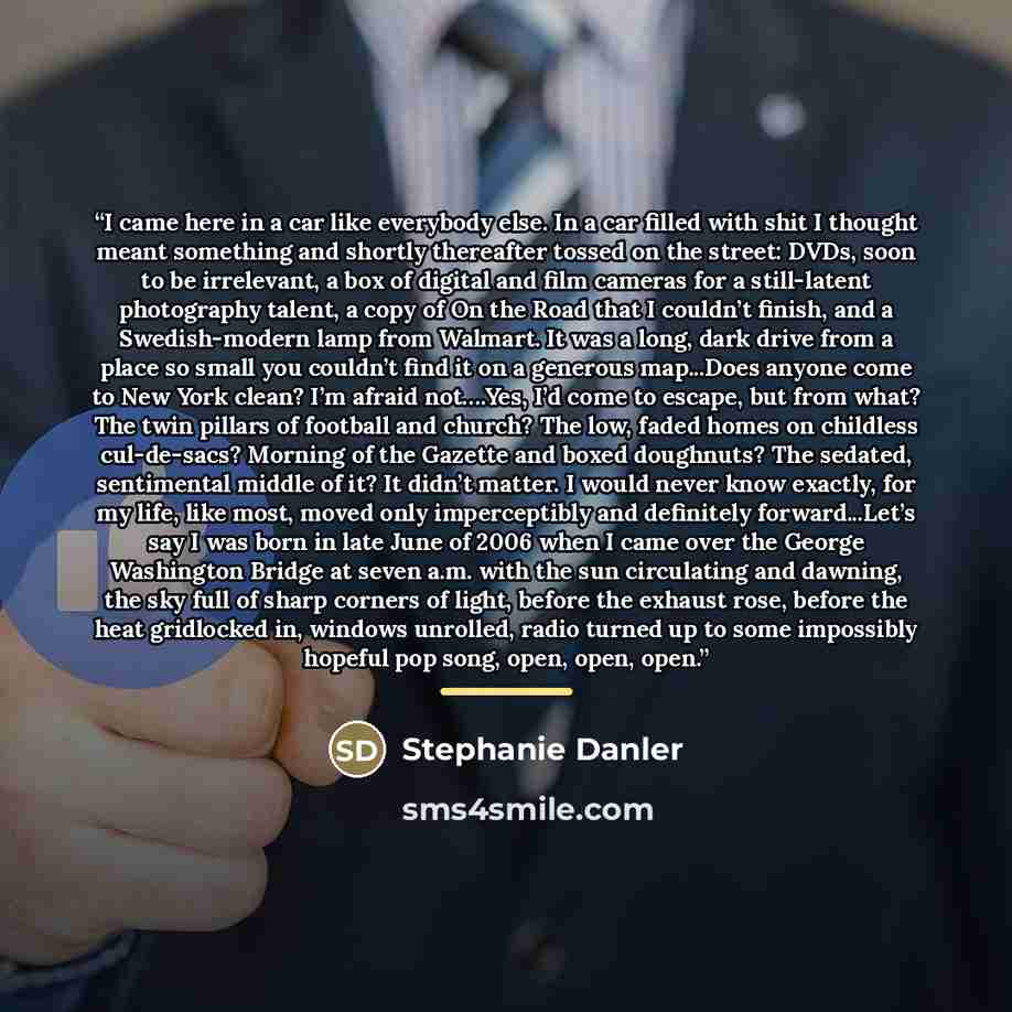 “I came here in a car like everybody else. In a car filled with shit I thought meant something and shortly thereafter tossed on the street: DVDs, soon to be irrelevant, a box of digital and film cameras for a still-latent photography talent, a copy of On the Road that I couldn’t finish, and a…” quote by Stephanie Danler