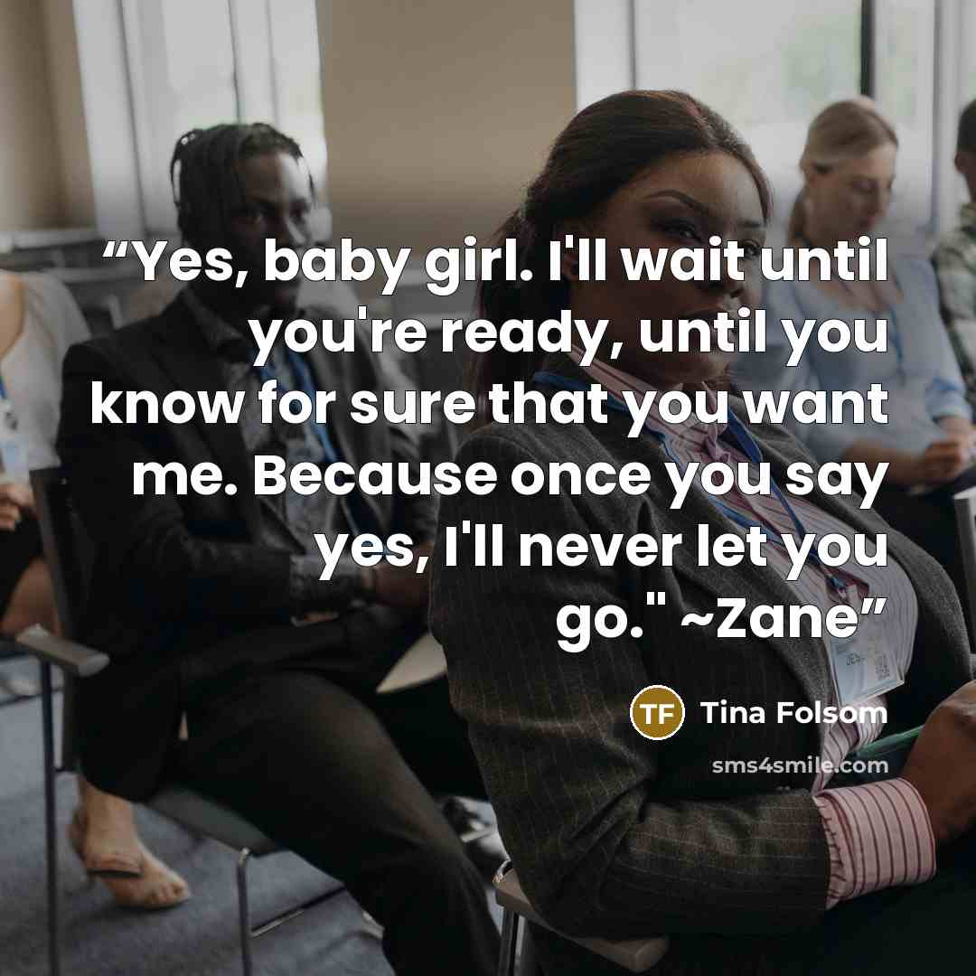 “Yes, baby girl. I'll wait until you're ready, until you know for sure that you want me. Because once you say yes, I'll never let you go." ~Zane” quote by Tina Folsom
