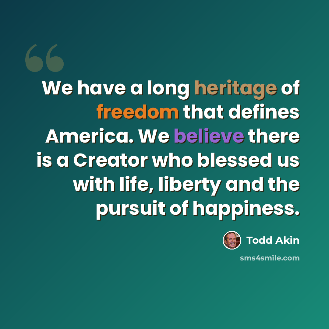 “We have a long heritage of freedom that defines America. We believe there is a Creator who blessed us with life, liberty and the pursuit of happiness.” quote by Todd Akin