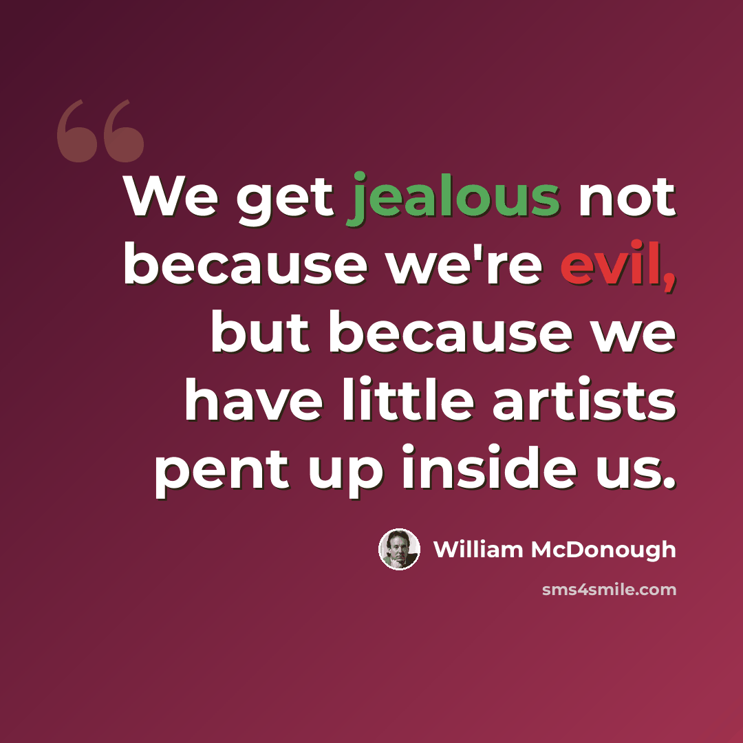 “We get jealous not because we're evil, but because we have little artists pent up inside us.” quote by William McDonough