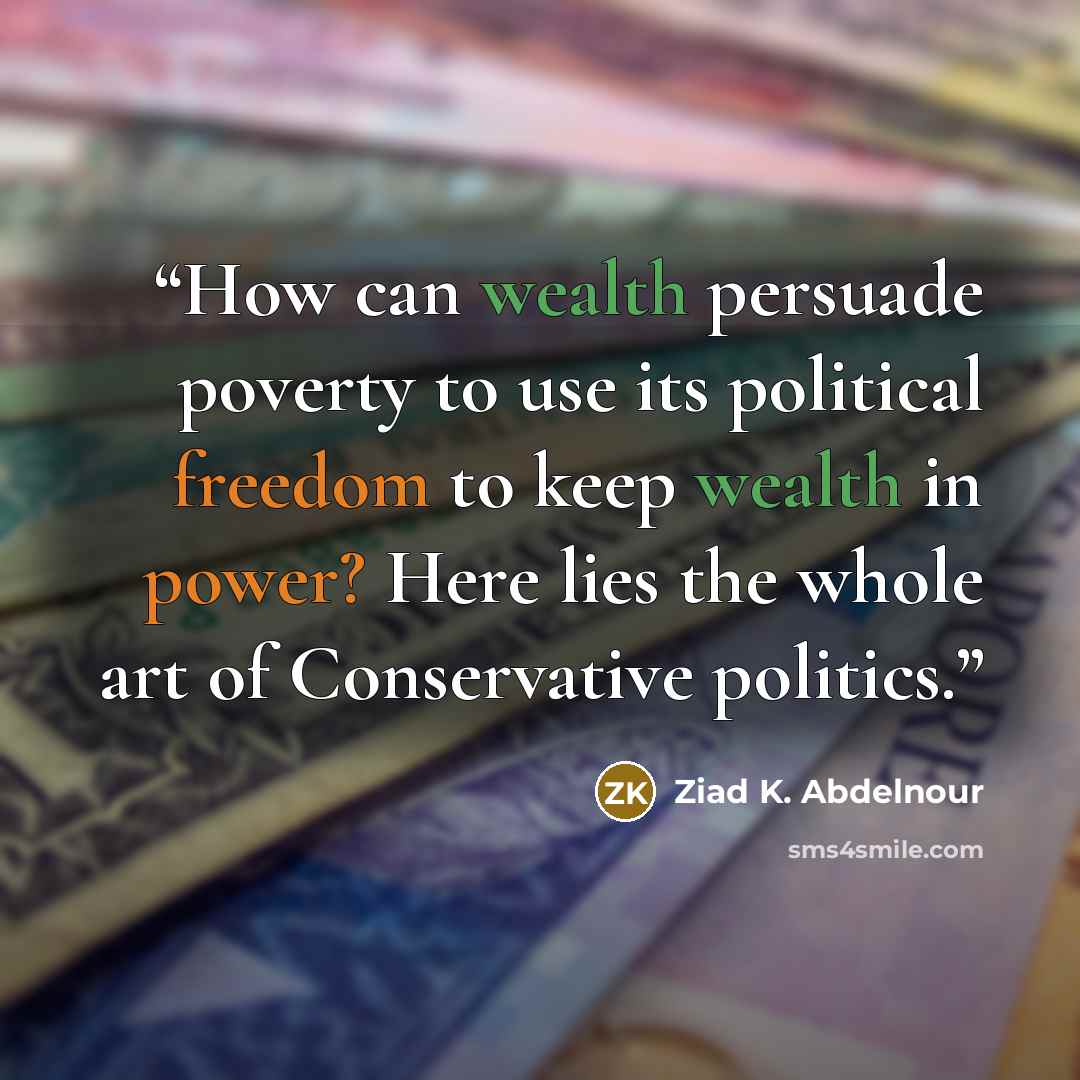“How can wealth persuade poverty to use its political freedom to keep wealth in power? Here lies the whole art of Conservative politics.” quote by Ziad K. Abdelnour