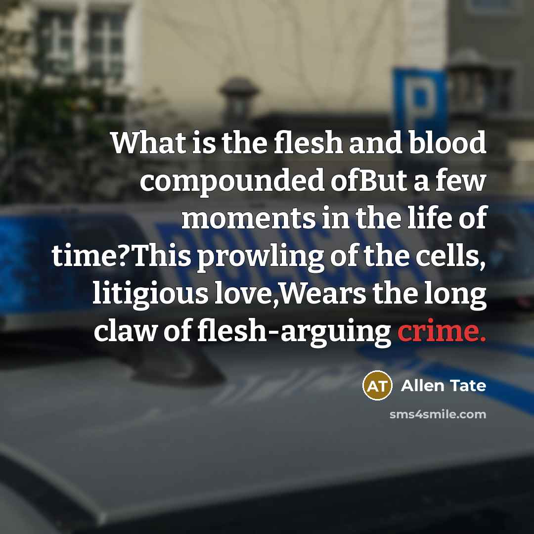 “What is the flesh and blood compounded ofBut a few moments in the life of time?This prowling of the cells, litigious love,Wears the long claw of flesh-arguing crime.” quote by Allen Tate