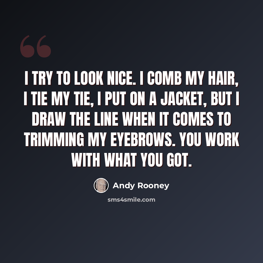 “I try to look nice. I comb my hair, I tie my tie, I put on a jacket, but I draw the line when it comes to trimming my eyebrows. You work with what you got.” quote by Andy Rooney