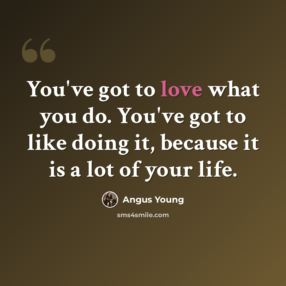 “You've got to love what you do. You've got to like doing it, because it is a lot of your life.” quote by Angus Young