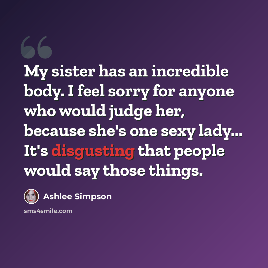 “My sister has an incredible body. I feel sorry for anyone who would judge her, because she's one sexy lady... It's disgusting that people would say those things.” quote by Ashlee Simpson