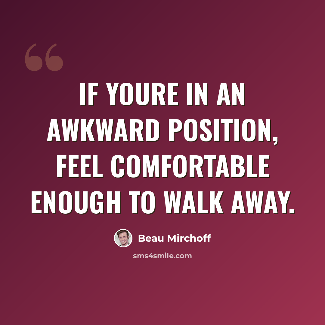 “If youre in an awkward position, feel comfortable enough to walk away.” quote by Beau Mirchoff