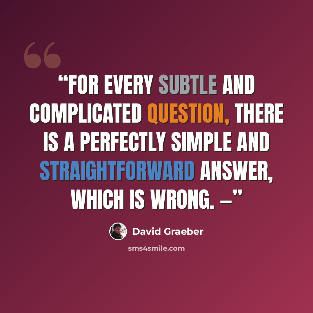 “For every subtle and complicated question, there is a perfectly simple and straightforward answer, which is wrong. —” quote by David Graeber
