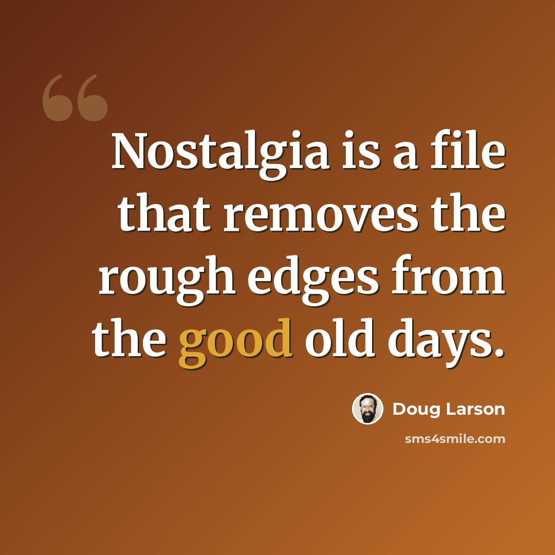 “Nostalgia is a file that removes the rough edges from the good old days.” quote by Doug Larson