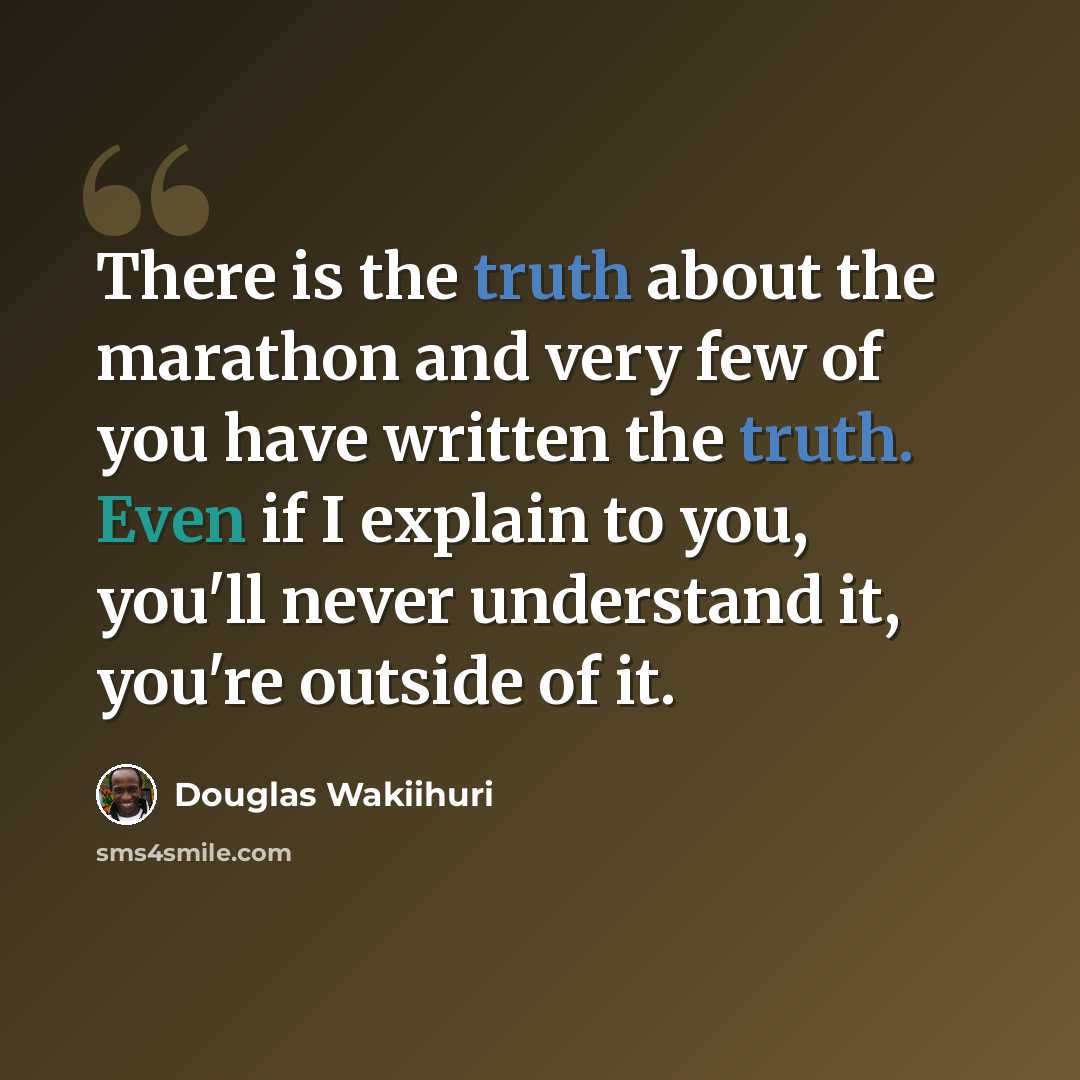 “There is the truth about the marathon and very few of you have written the truth. Even if I explain to you, you'll never understand it, you're outside of it.” quote by Douglas Wakiihuri
