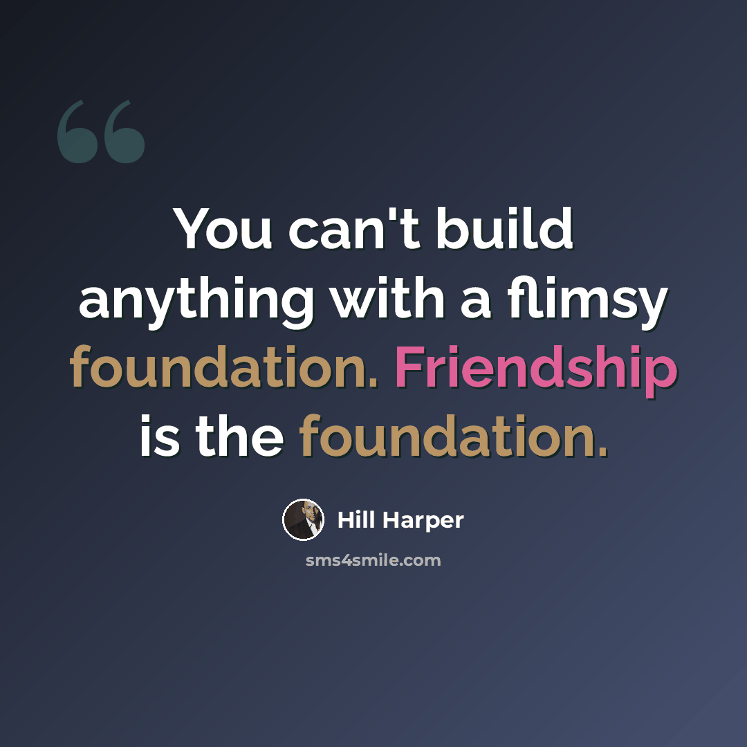 “You can't build anything with a flimsy foundation. Friendship is the foundation.” quote by Hill Harper