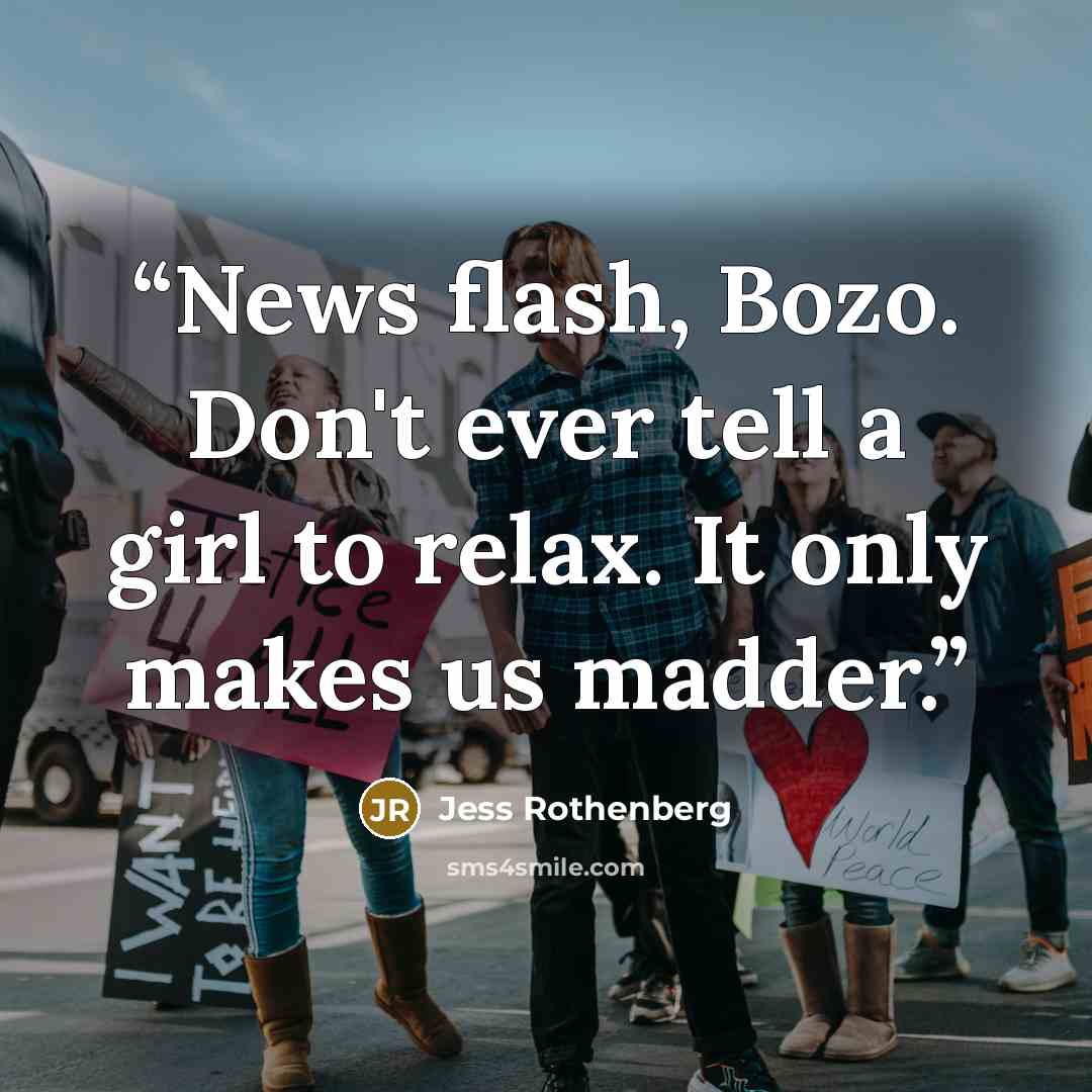 “News flash, Bozo. Don't ever tell a girl to relax. It only makes us madder.” quote by Jess Rothenberg