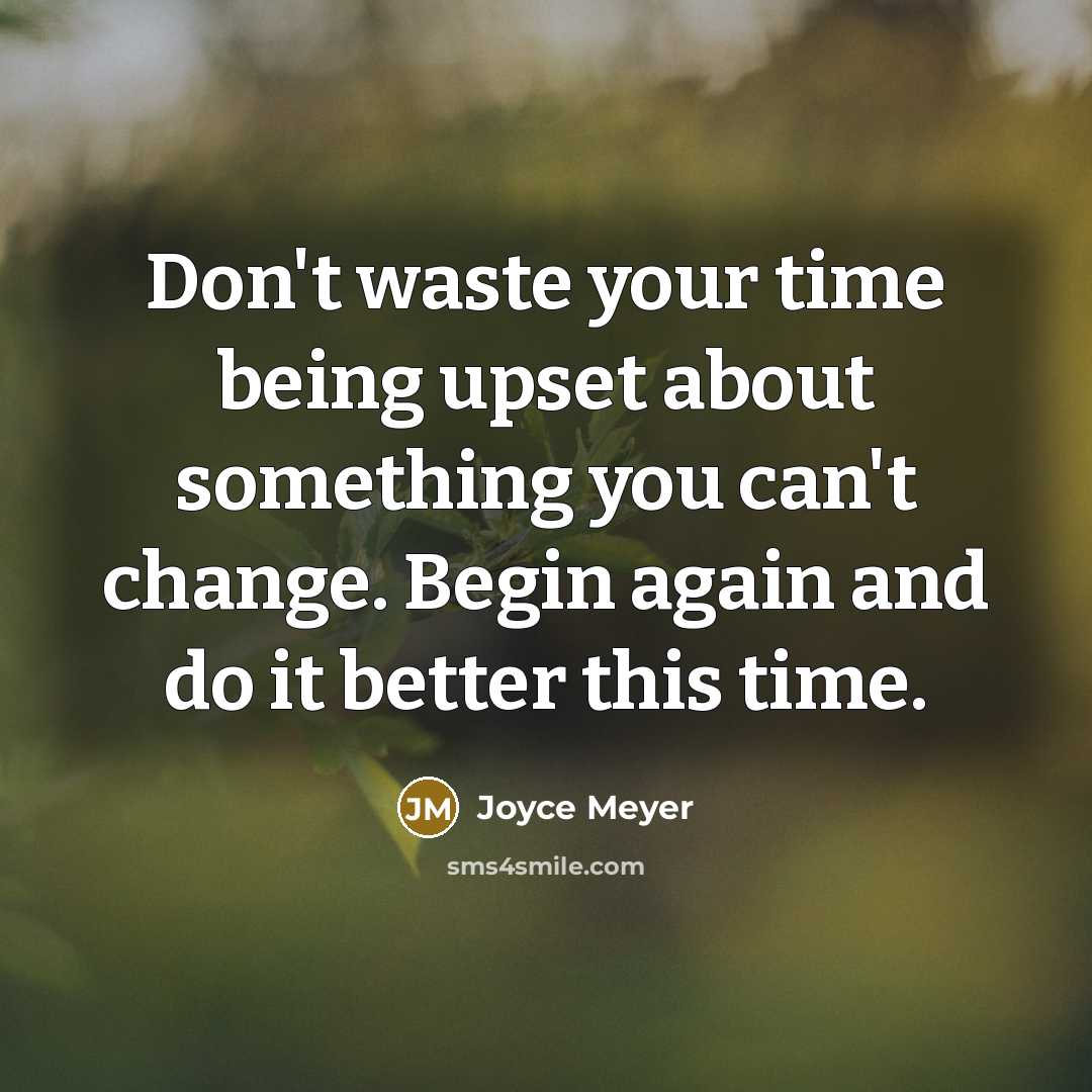 “Don't waste your time being upset about something you can't change. Begin again and do it better this time.” quote by Joyce Meyer