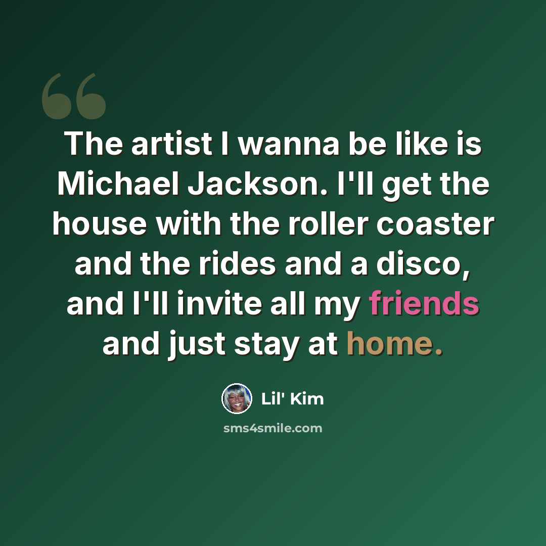 “The artist I wanna be like is Michael Jackson. I'll get the house with the roller coaster and the rides and a disco, and I'll invite all my friends and just stay at home.” quote by Lil' Kim