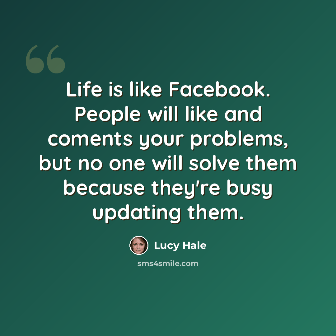 “Life is like Facebook. People will like and coments your problems, but no one will solve them because they're busy updating them.” quote by Lucy Hale