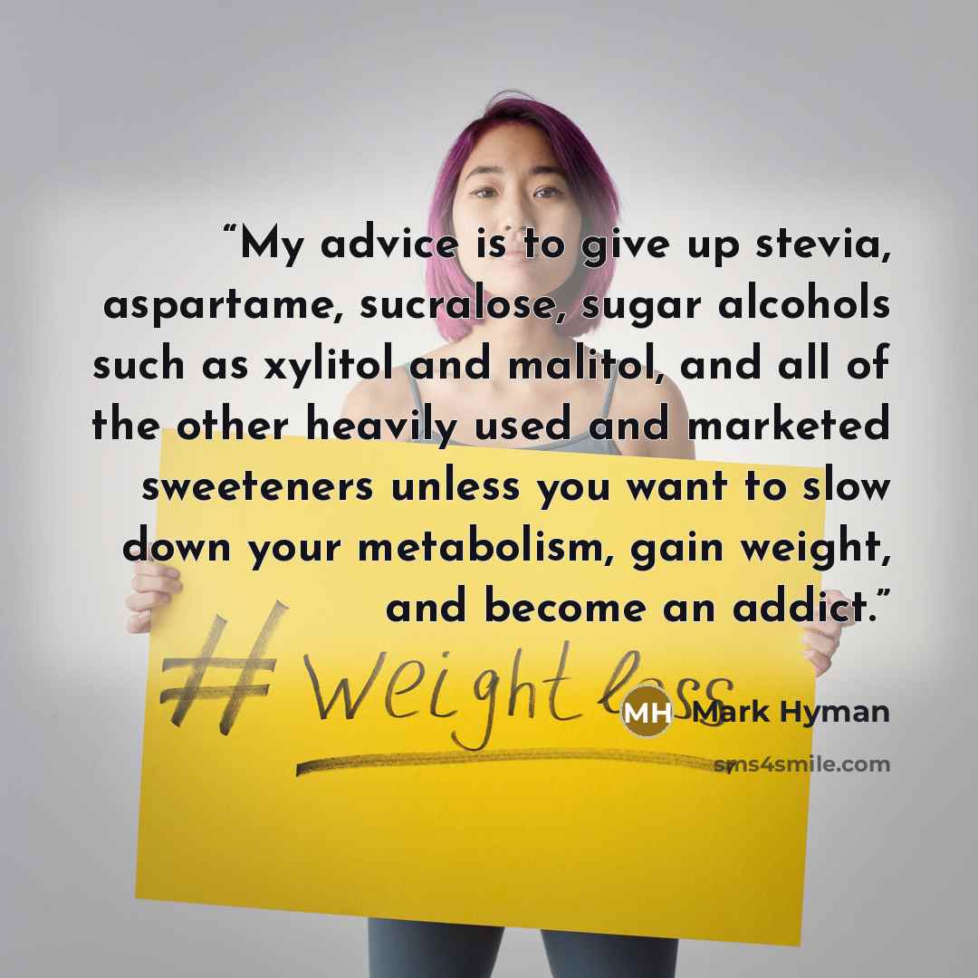 “My advice is to give up stevia, aspartame, sucralose, sugar alcohols such as xylitol and malitol, and all of the other heavily used and marketed sweeteners unless you want to slow down your metabolism, gain weight, and become an addict.” quote by Mark Hyman