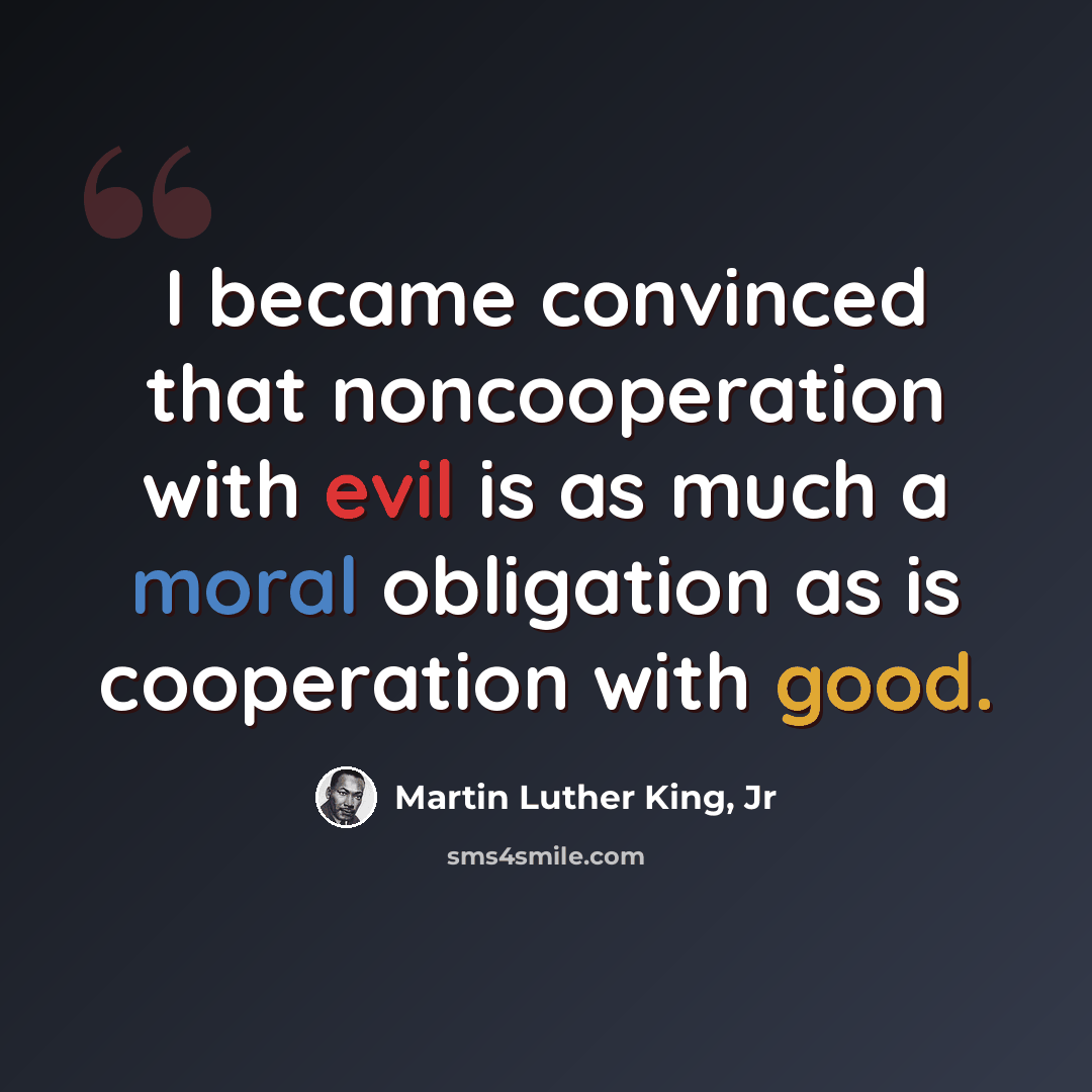 “I became convinced that noncooperation with evil is as much a moral obligation as is cooperation with good.” quote by Martin Luther King, Jr