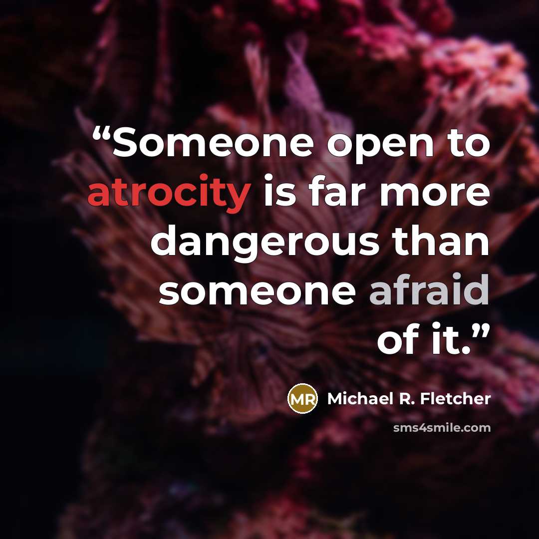 “Someone open to atrocity is far more dangerous than someone afraid of it.” quote by Michael R. Fletcher