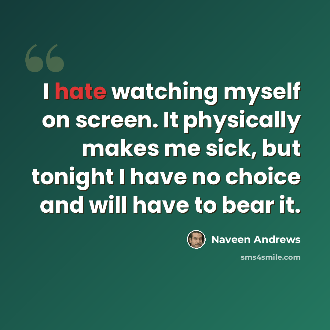 “I hate watching myself on screen. It physically makes me sick, but tonight I have no choice and will have to bear it.” quote by Naveen Andrews