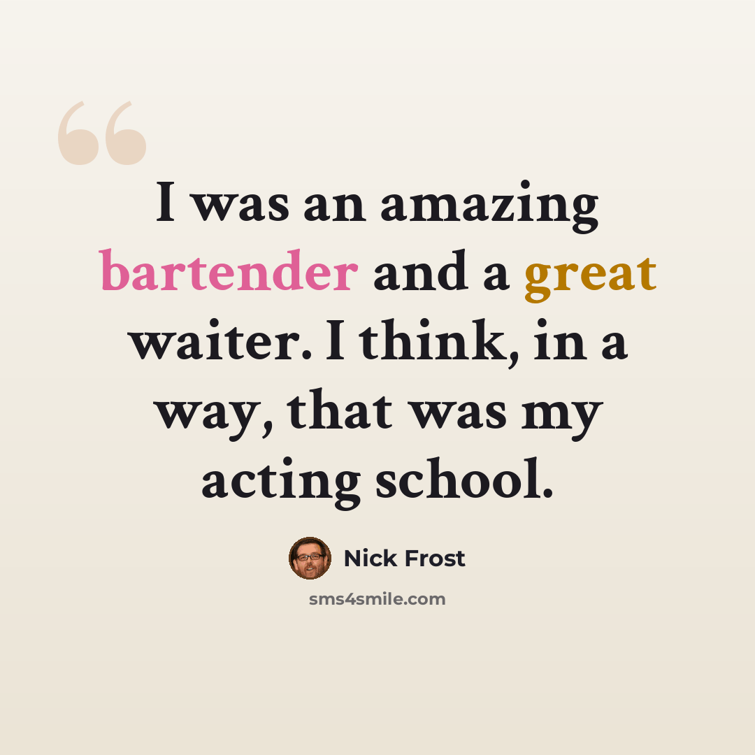 “I was an amazing bartender and a great waiter. I think, in a way, that was my acting school.” quote by Nick Frost