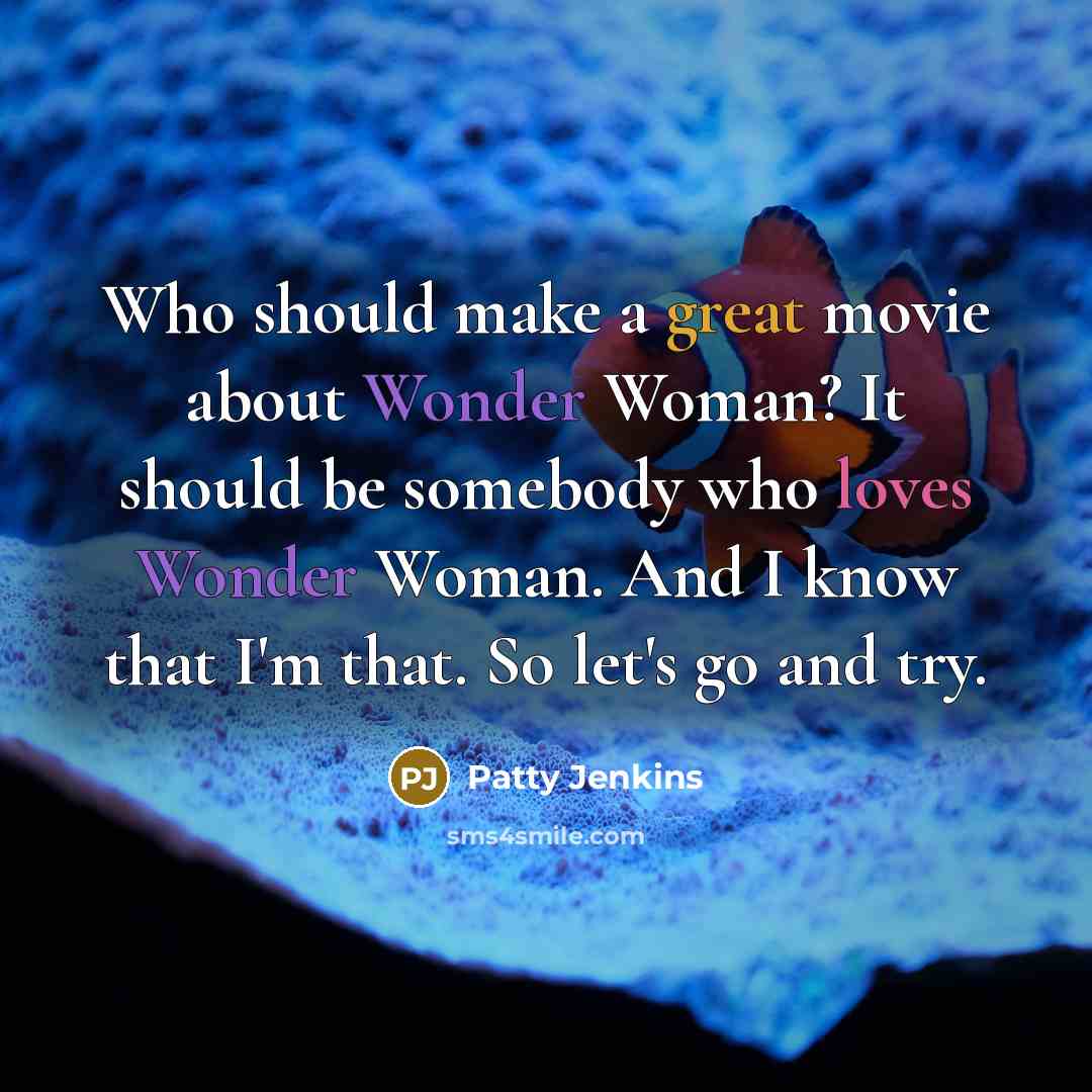 “Who should make a great movie about Wonder Woman? It should be somebody who loves Wonder Woman. And I know that I'm that. So let's go and try.” quote by Patty Jenkins