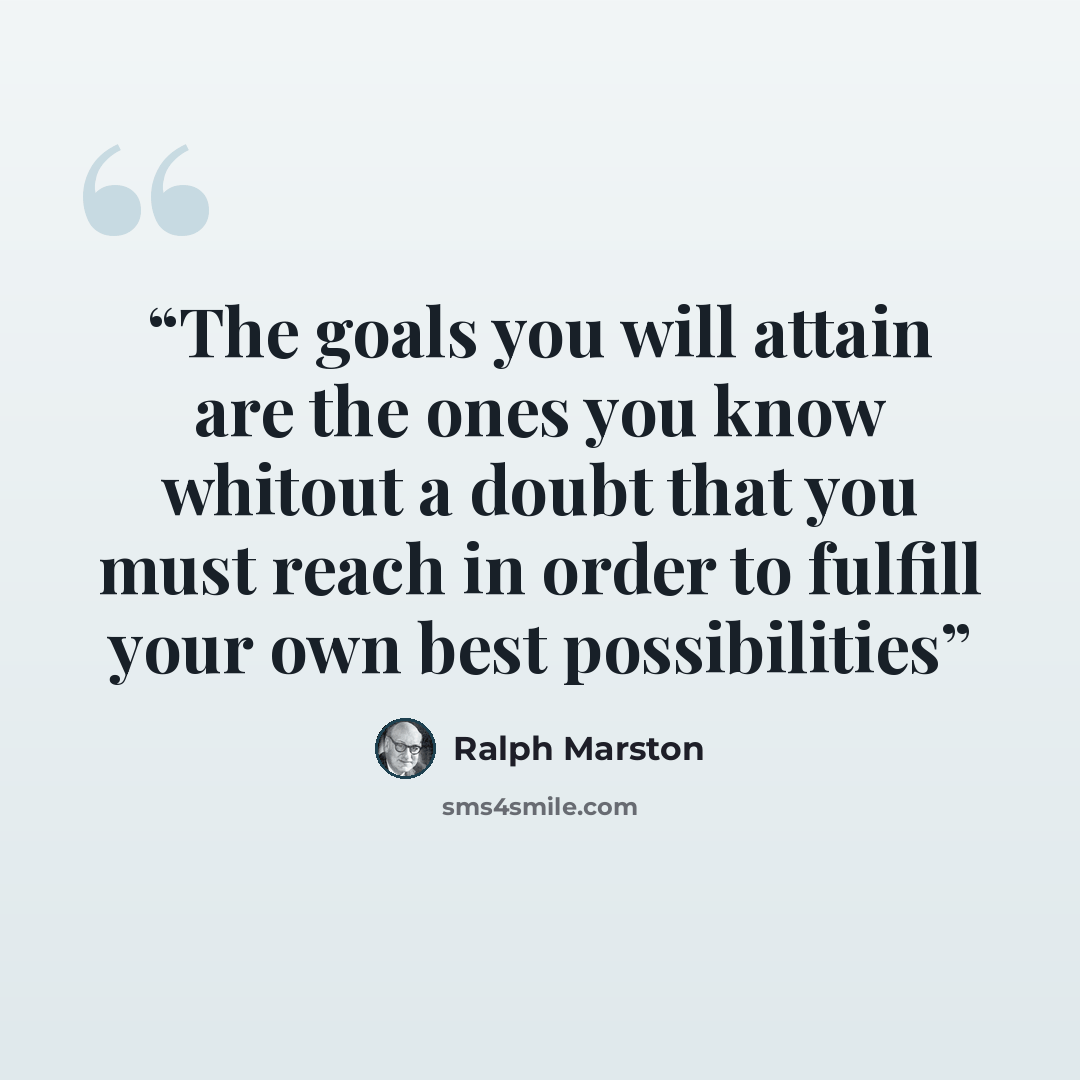 “The goals you will attain are the ones you know whitout a doubt that you must reach in order to fulfill your own best possibilities” quote by Ralph Marston