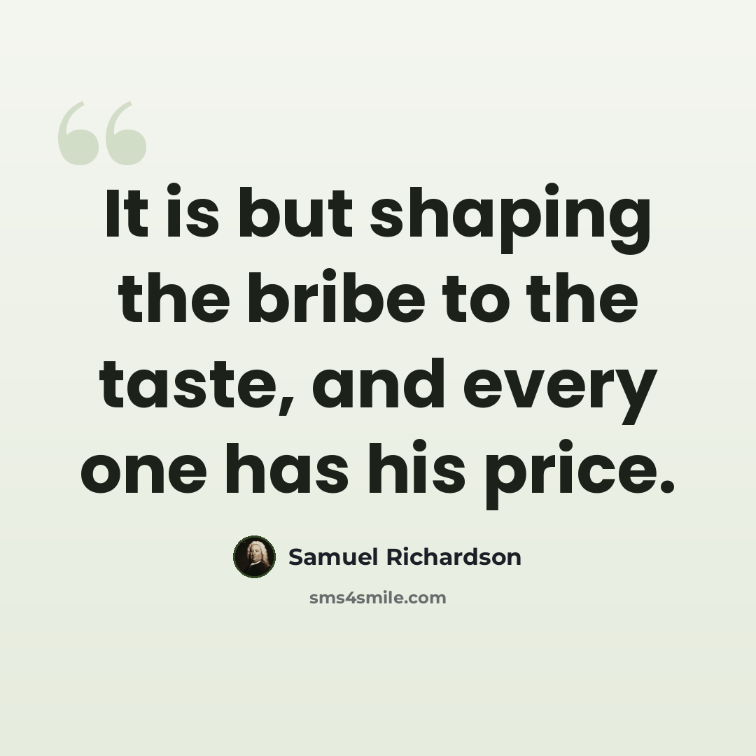 “It is but shaping the bribe to the taste, and every one has his price.” quote by Samuel Richardson