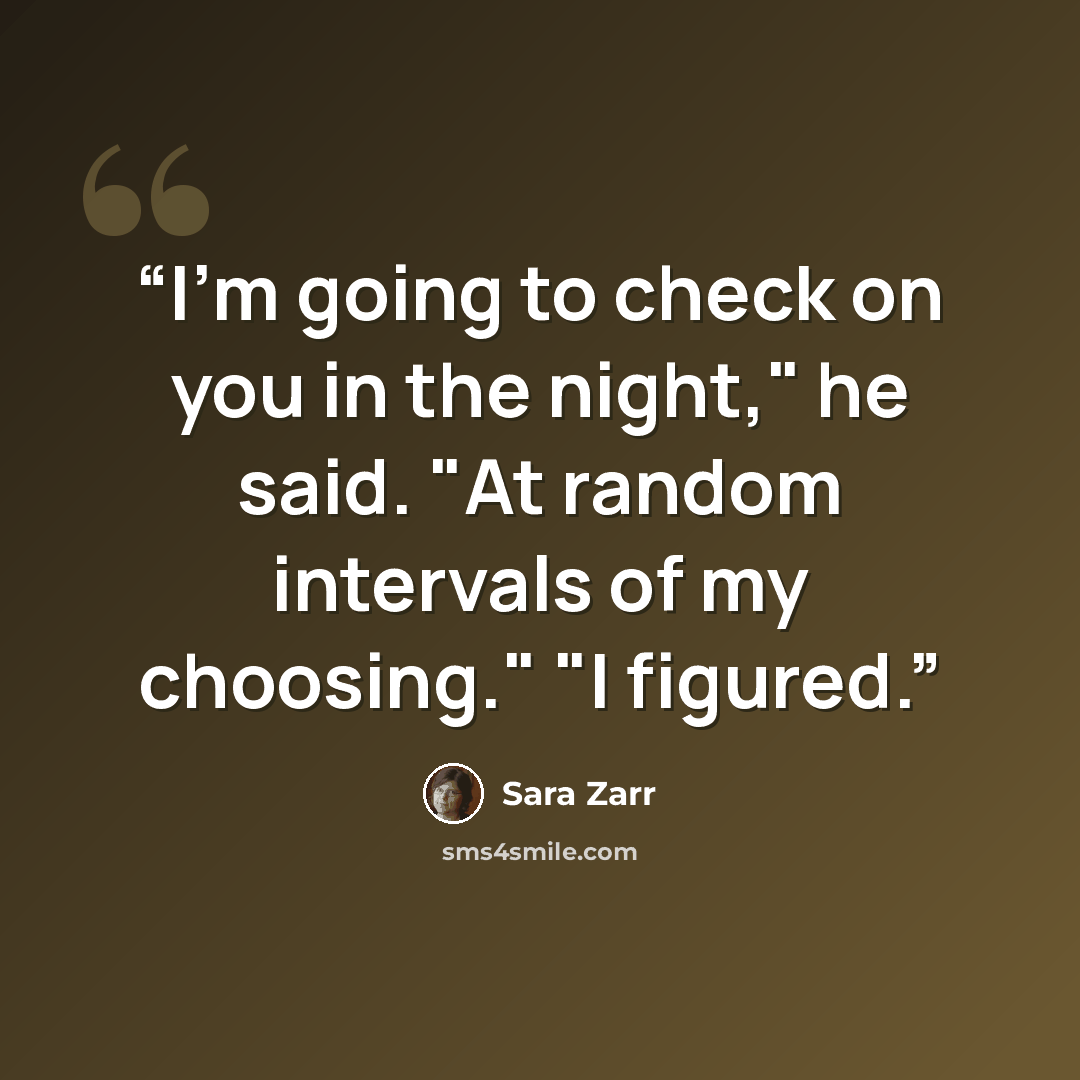 “I'm going to check on you in the night," he said. "At random intervals of my choosing." "I figured.” quote by Sara Zarr