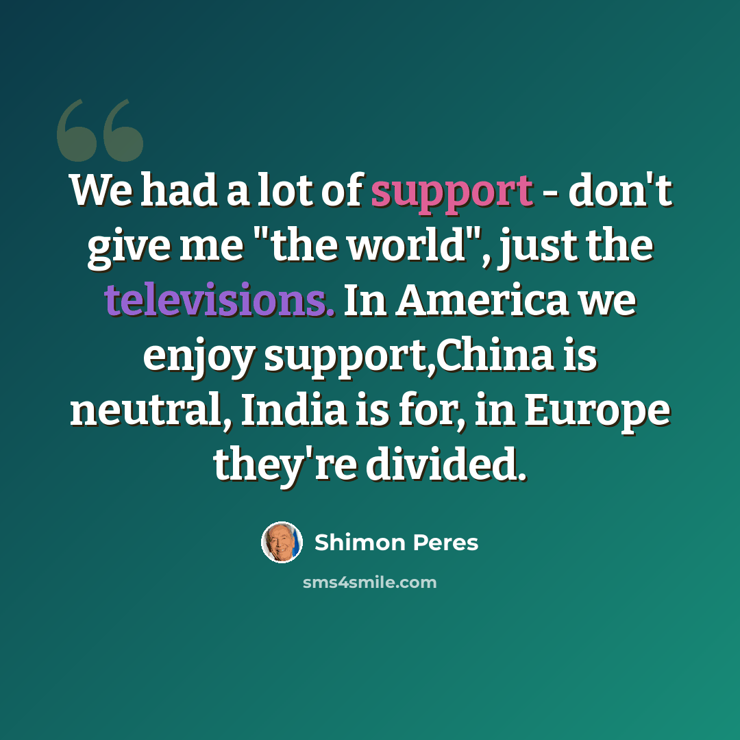 “We had a lot of support - don't give me "the world", just the televisions. In America we enjoy support,China is neutral, India is for, in Europe they're divided.” quote by Shimon Peres