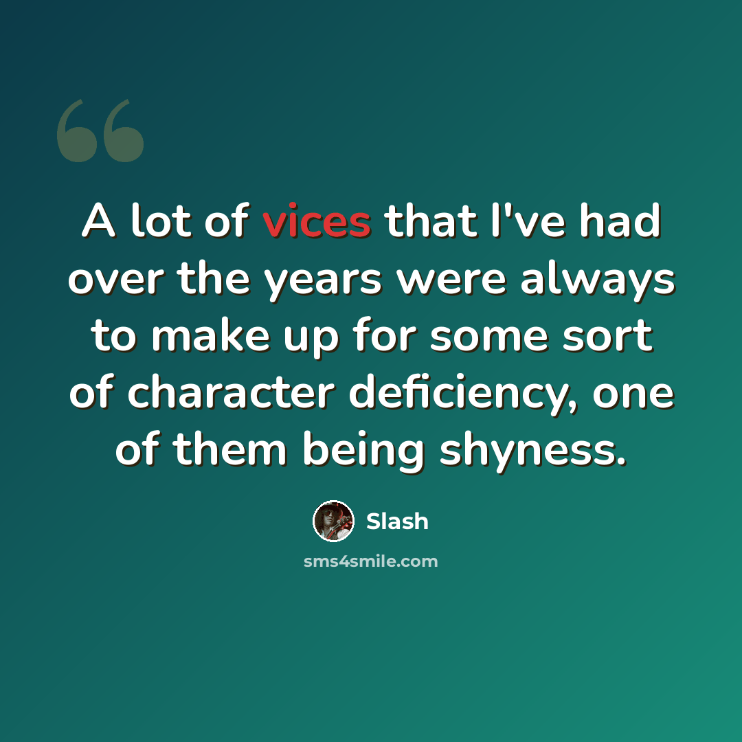 “A lot of vices that I've had over the years were always to make up for some sort of character deficiency, one of them being shyness.” quote by Slash