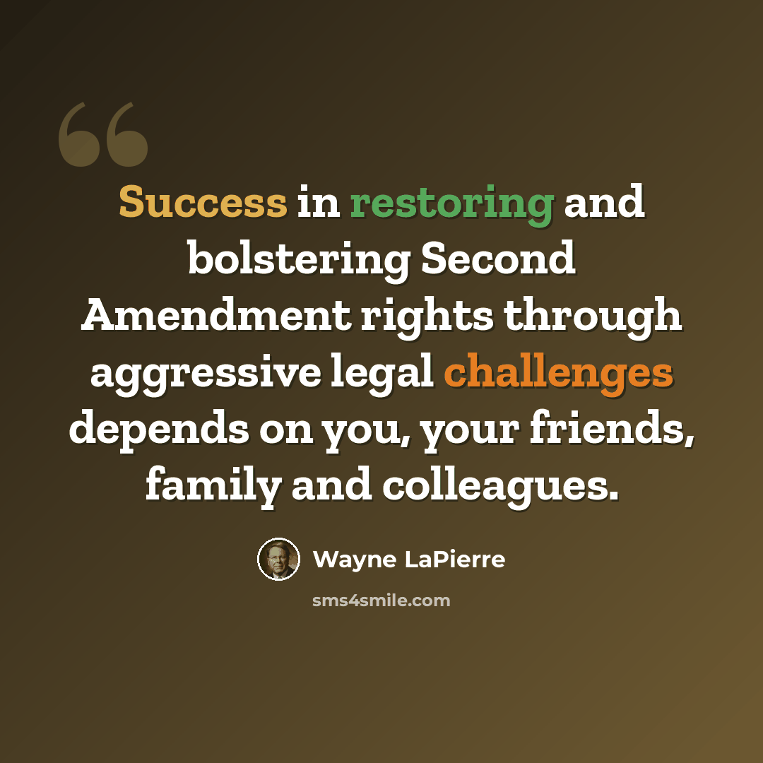 “Success in restoring and bolstering Second Amendment rights through aggressive legal challenges depends on you, your friends, family and colleagues.” quote by Wayne LaPierre