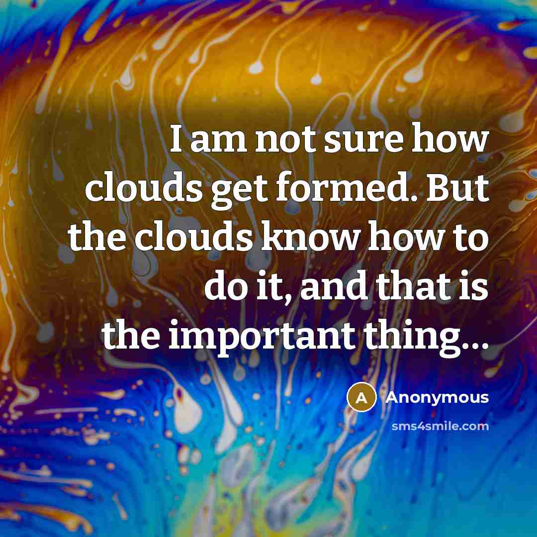 “I am not sure how clouds get formed. But the clouds know how to do it, and that is the important thing…” quote by Anonymous