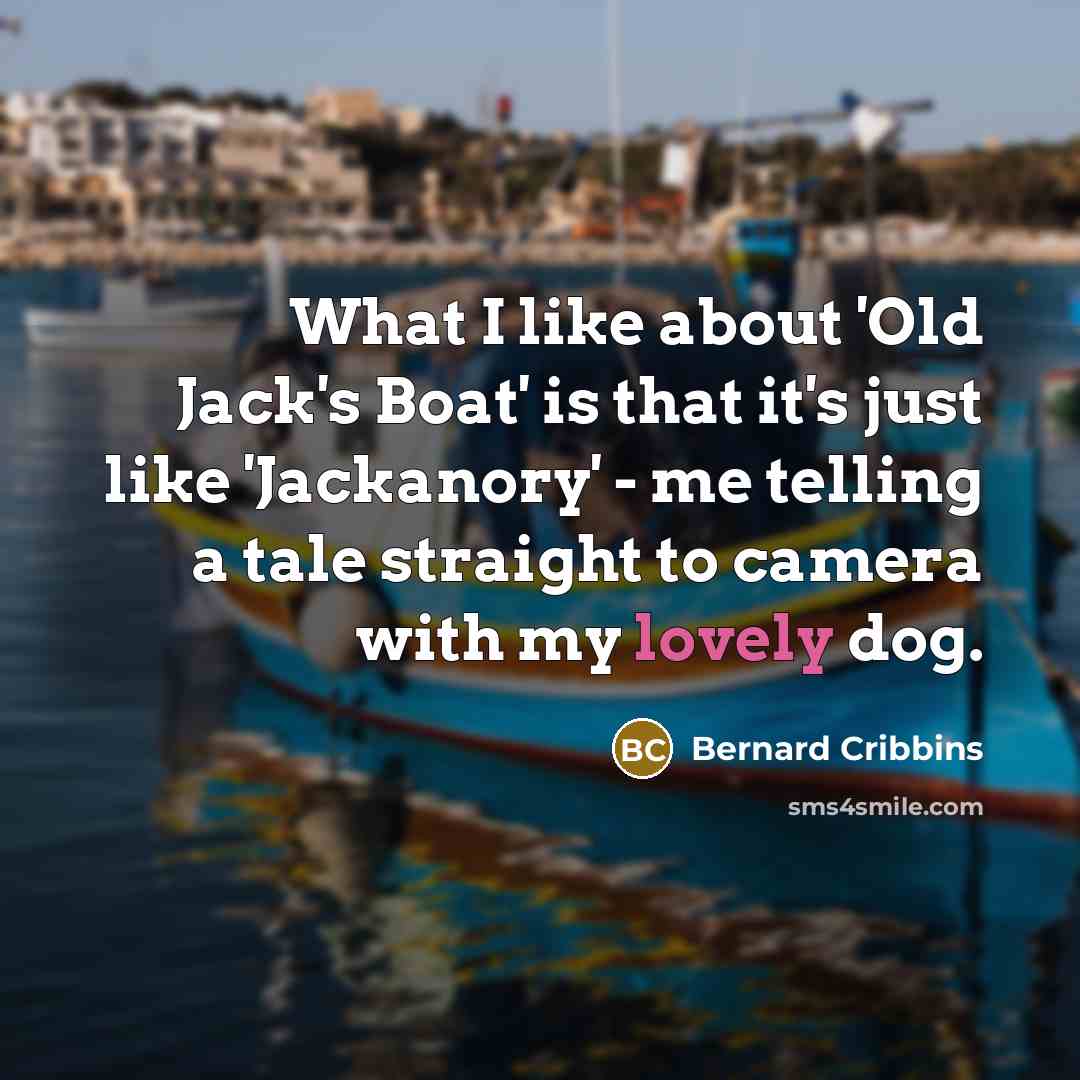 “What I like about 'Old Jack's Boat' is that it's just like 'Jackanory' - me telling a tale straight to camera with my lovely dog.” quote by Bernard Cribbins