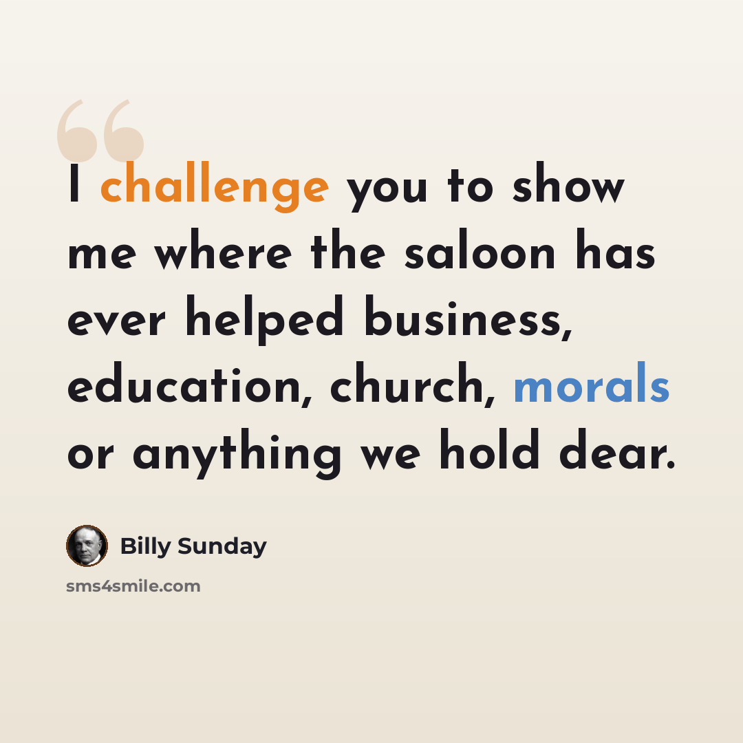 “I challenge you to show me where the saloon has ever helped business, education, church, morals or anything we hold dear.” quote by Billy Sunday