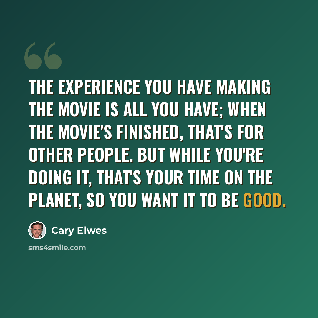 “The experience you have making the movie is all you have; when the movie's finished, that's for other people. But while you're doing it, that's your time on the planet, so you want it to be good.” quote by Cary Elwes