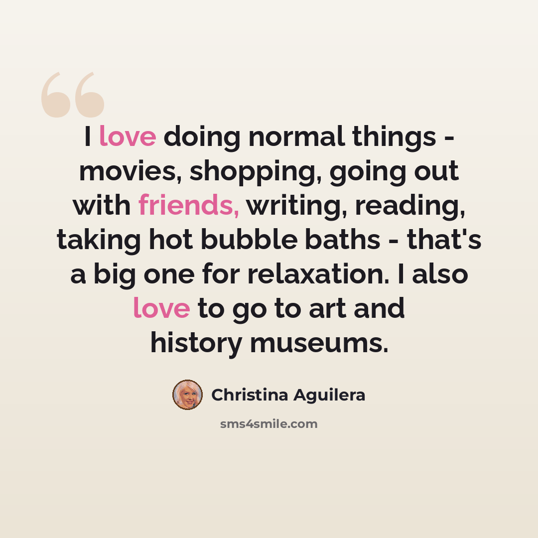 “I love doing normal things - movies, shopping, going out with friends, writing, reading, taking hot bubble baths - that's a big one for relaxation. I also love to go to art and history museums.” quote by Christina Aguilera