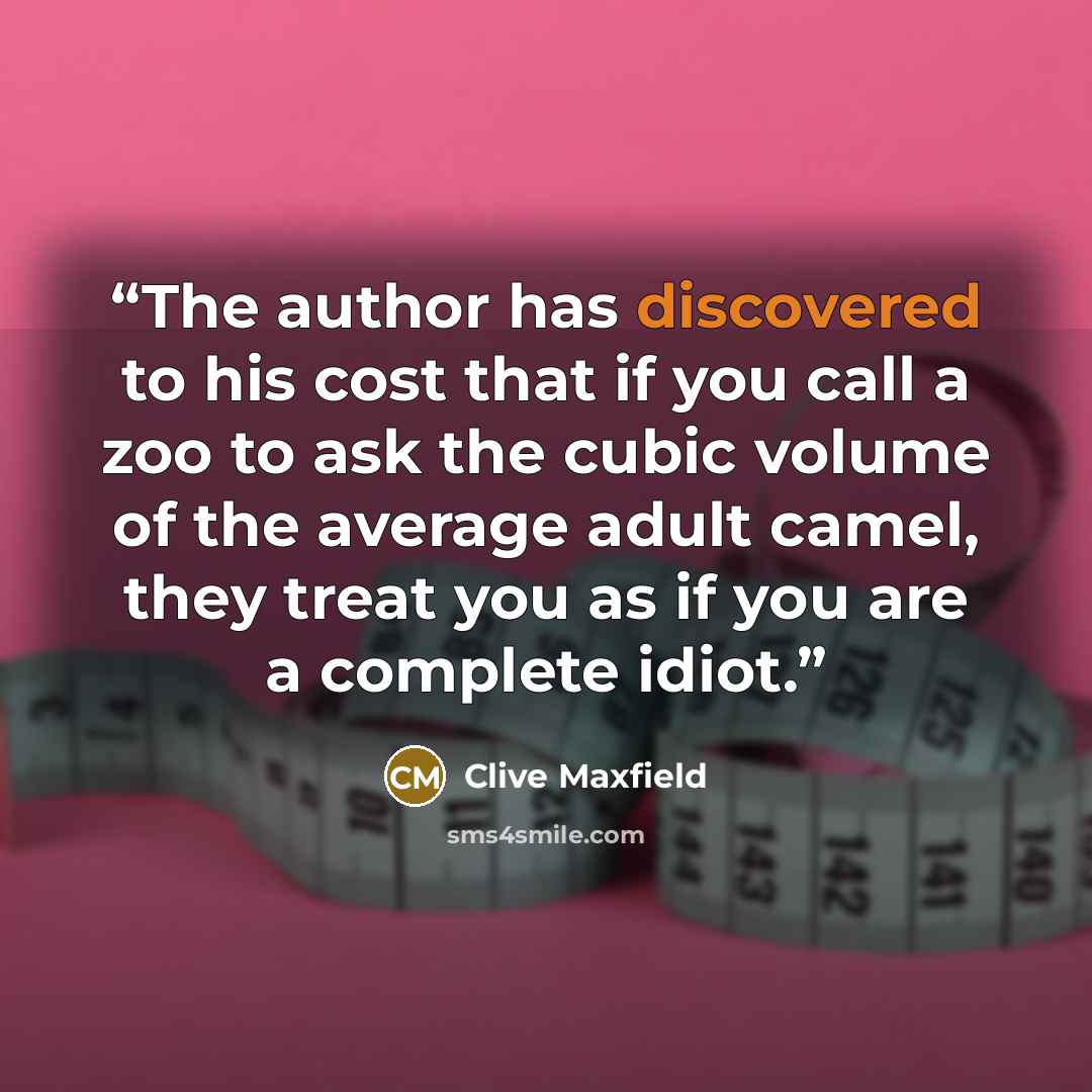 “The author has discovered to his cost that if you call a zoo to ask the cubic volume of the average adult camel, they treat you as if you are a complete idiot.” quote by Clive Maxfield