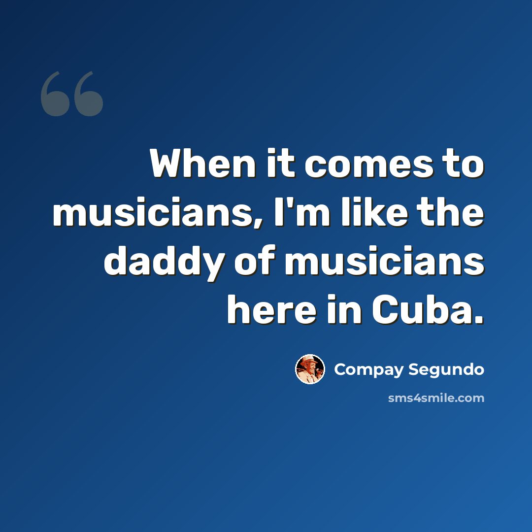 “When it comes to musicians, I'm like the daddy of musicians here in Cuba.” quote by Compay Segundo