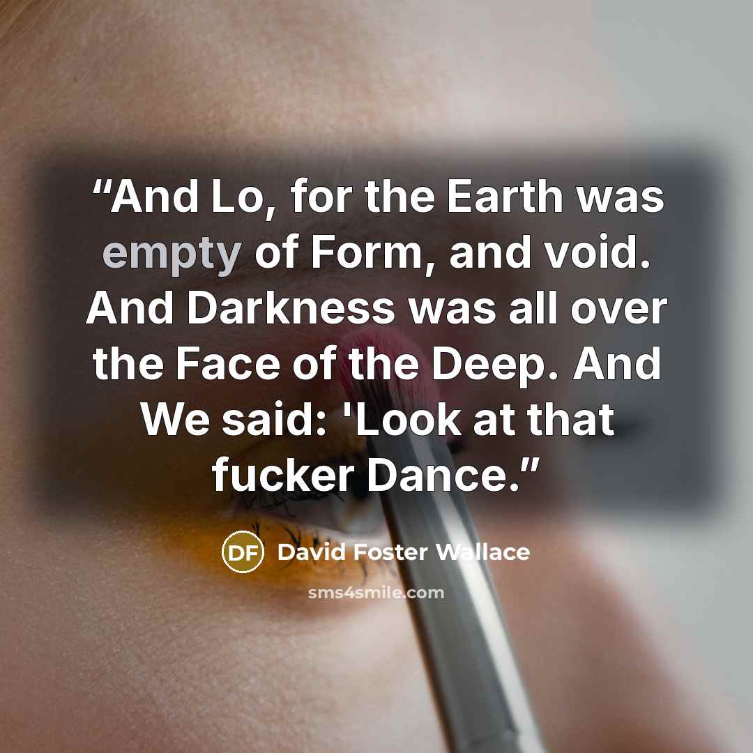 “And Lo, for the Earth was empty of Form, and void. And Darkness was all over the Face of the Deep. And We said: 'Look at that fucker Dance.” quote by David Foster Wallace