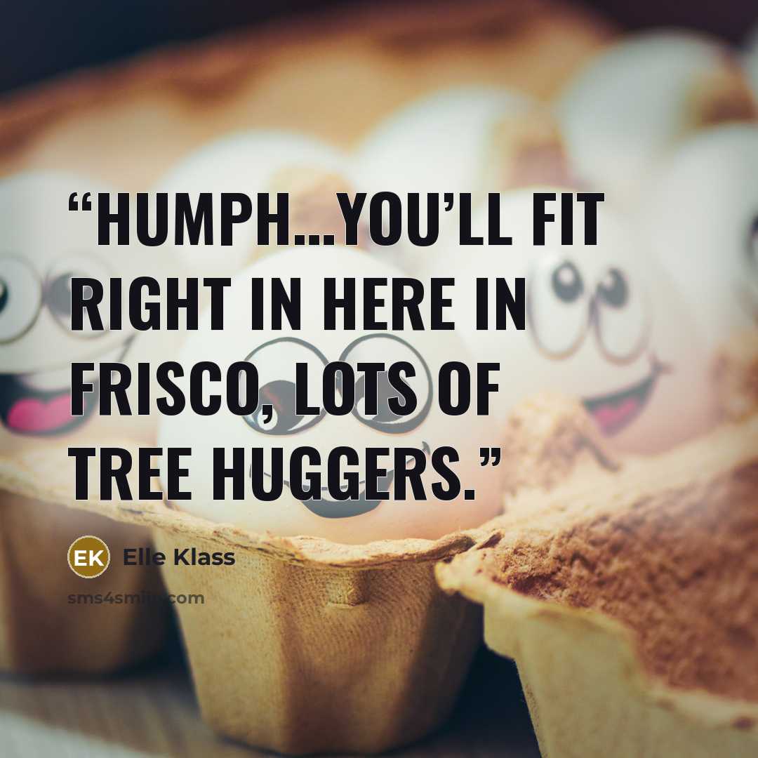 “Humph…You’ll fit right in here in Frisco, lots of tree huggers.” quote by Elle Klass