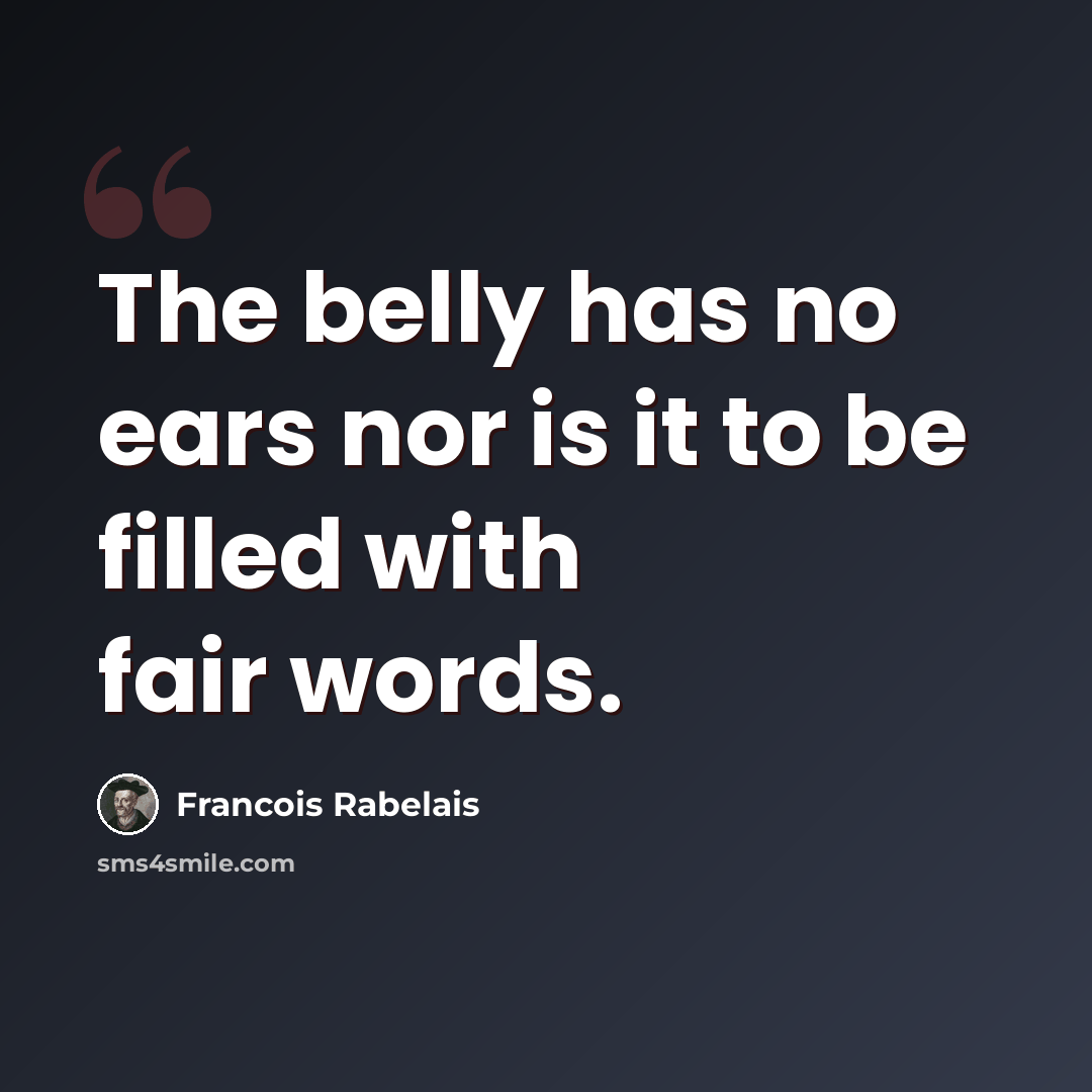 “The belly has no ears nor is it to be filled with fair words.” quote by Francois Rabelais