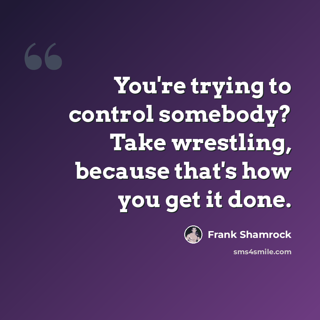 “You're trying to control somebody? Take wrestling, because that's how you get it done.” quote by Frank Shamrock
