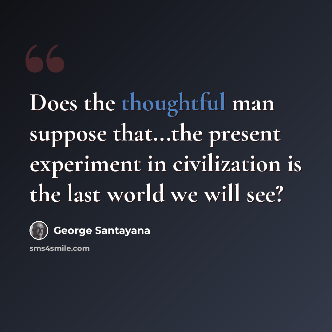 “Does the thoughtful man suppose that...the present experiment in civilization is the last world we will see?” quote by George Santayana