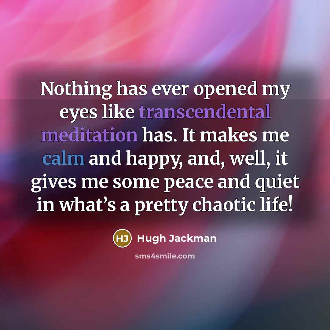 “Nothing has ever opened my eyes like transcendental meditation has. It makes me calm and happy, and, well, it gives me some peace and quiet in what’s a pretty chaotic life!” quote by Hugh Jackman