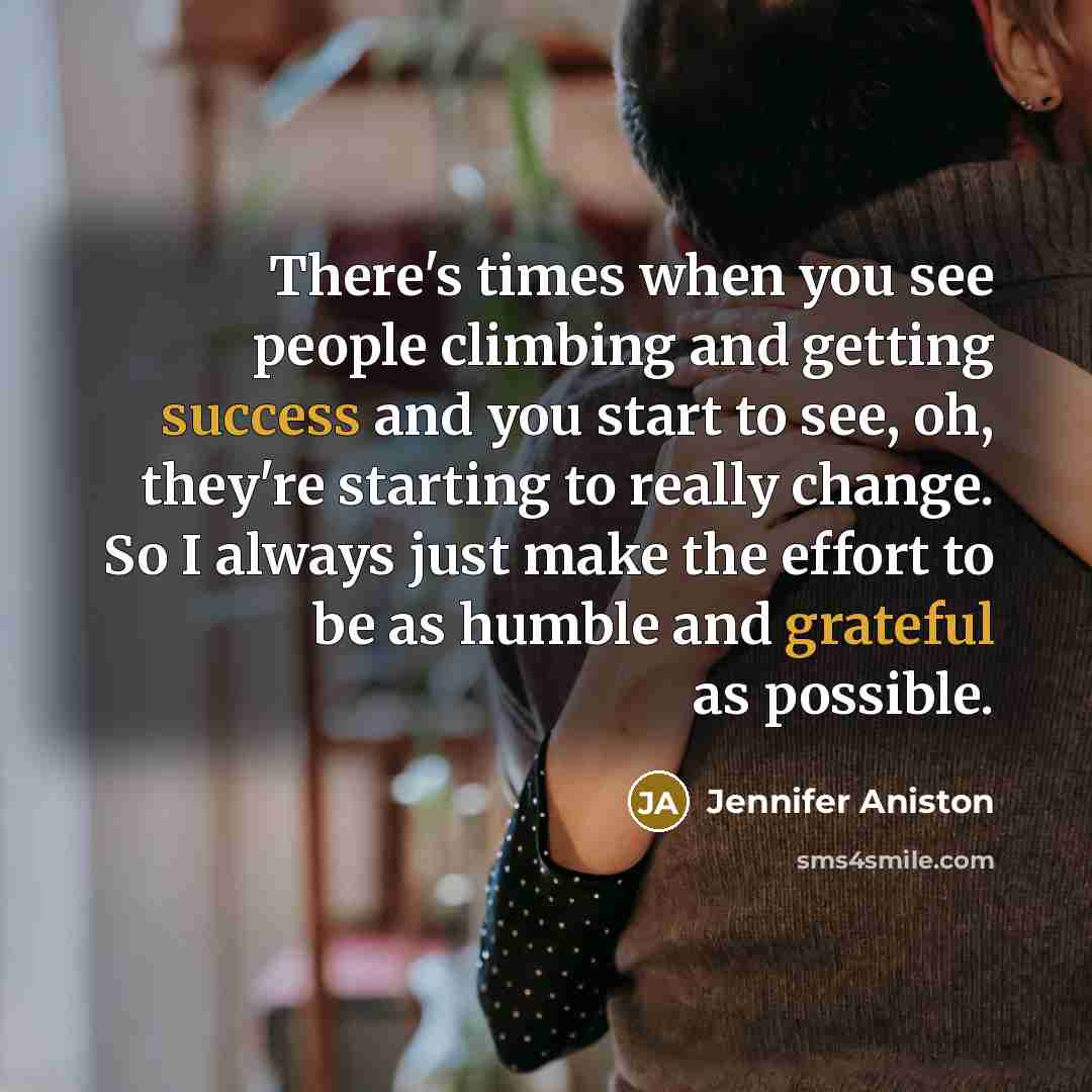 “There's times when you see people climbing and getting success and you start to see, oh, they're starting to really change. So I always just make the effort to be as humble and grateful as possible.” quote by Jennifer Aniston
