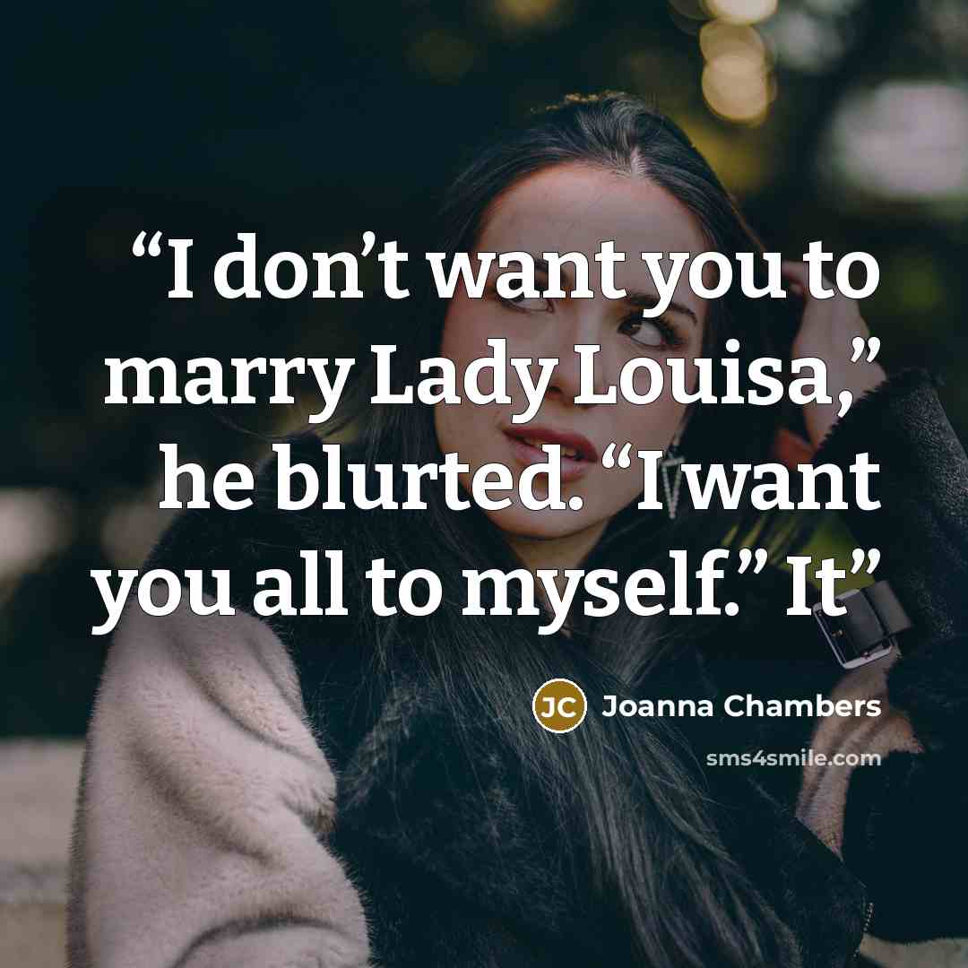 “I don’t want you to marry Lady Louisa,” he blurted. “I want you all to myself.” It” quote by Joanna Chambers