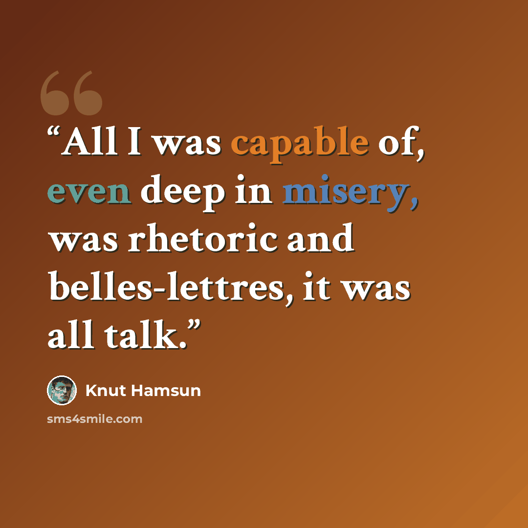 “All I was capable of, even deep in misery, was rhetoric and belles-lettres, it was all talk.” quote by Knut Hamsun