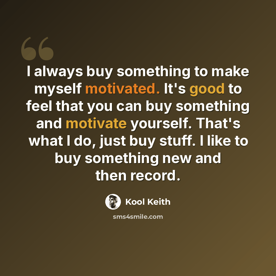 “I always buy something to make myself motivated. It's good to feel that you can buy something and motivate yourself. That's what I do, just buy stuff. I like to buy something new and then record.” quote by Kool Keith