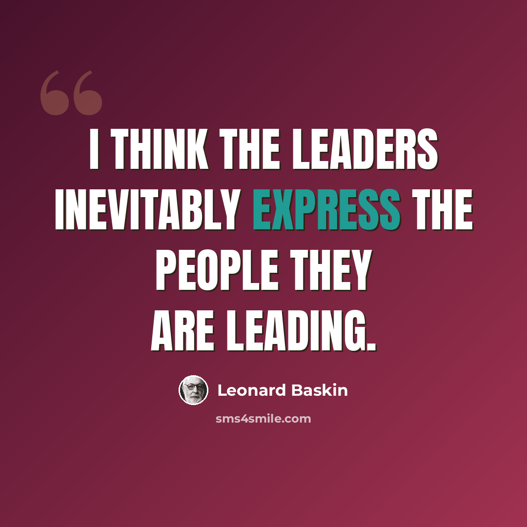 “I think the leaders inevitably express the people they are leading.” quote by Leonard Baskin
