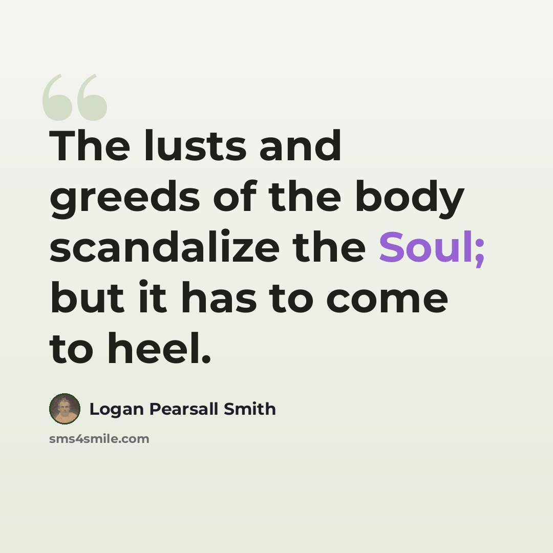 “The lusts and greeds of the body scandalize the Soul; but it has to come to heel.” quote by Logan Pearsall Smith