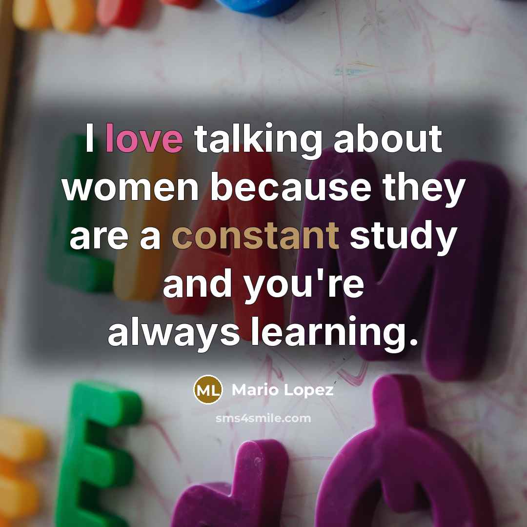 “I love talking about women because they are a constant study and you're always learning.” quote by Mario Lopez